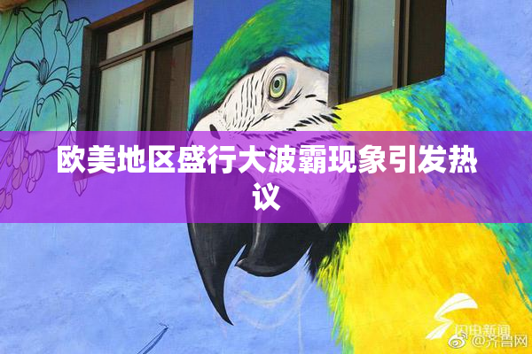 欧美地区盛行大波霸现象引发热议