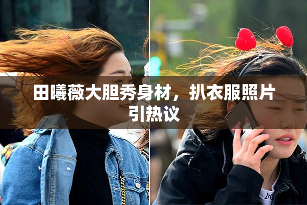 田曦薇大胆秀身材，扒衣服照片引热议