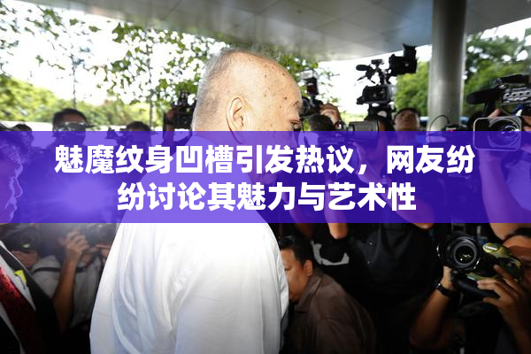 魅魔纹身凹槽引发热议，网友纷纷讨论其魅力与艺术性