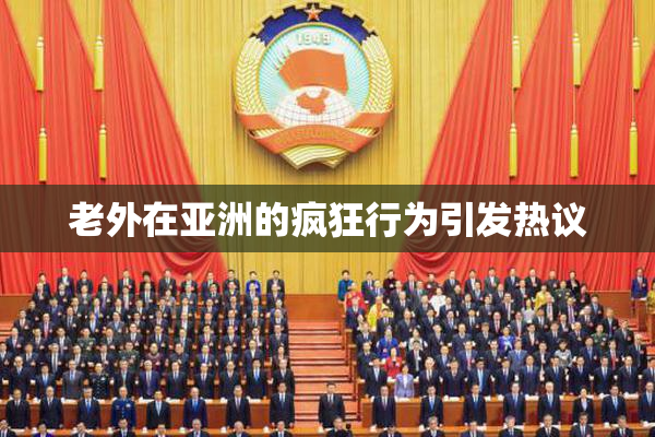 老外在亚洲的疯狂行为引发热议