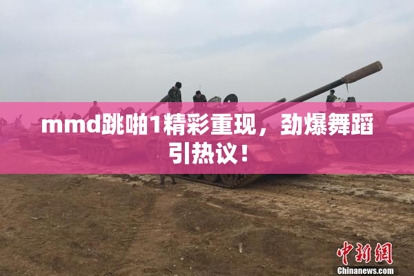 mmd跳啪1精彩重现，劲爆舞蹈引热议！