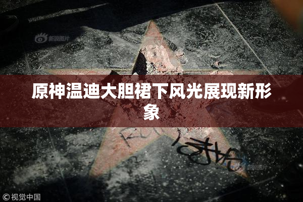 原神温迪大胆裙下风光展现新形象