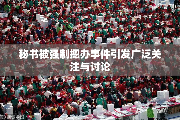 秘书被强制摁办事件引发广泛关注与讨论