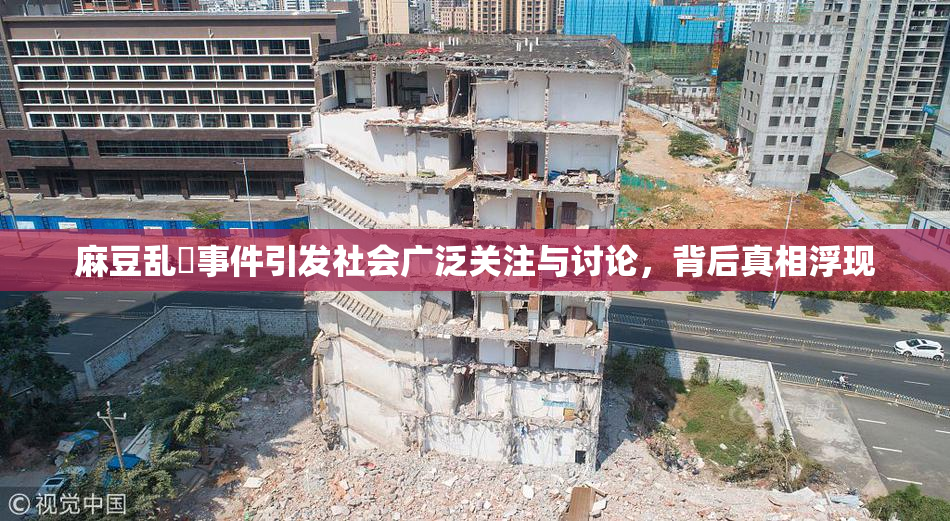 麻豆乱婬事件引发社会广泛关注与讨论，背后真相浮现