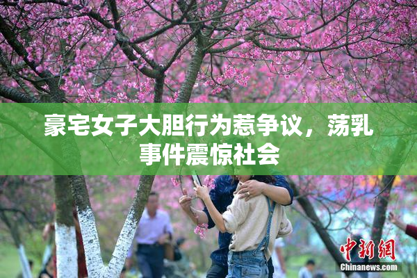豪宅女子大胆行为惹争议，荡乳事件震惊社会