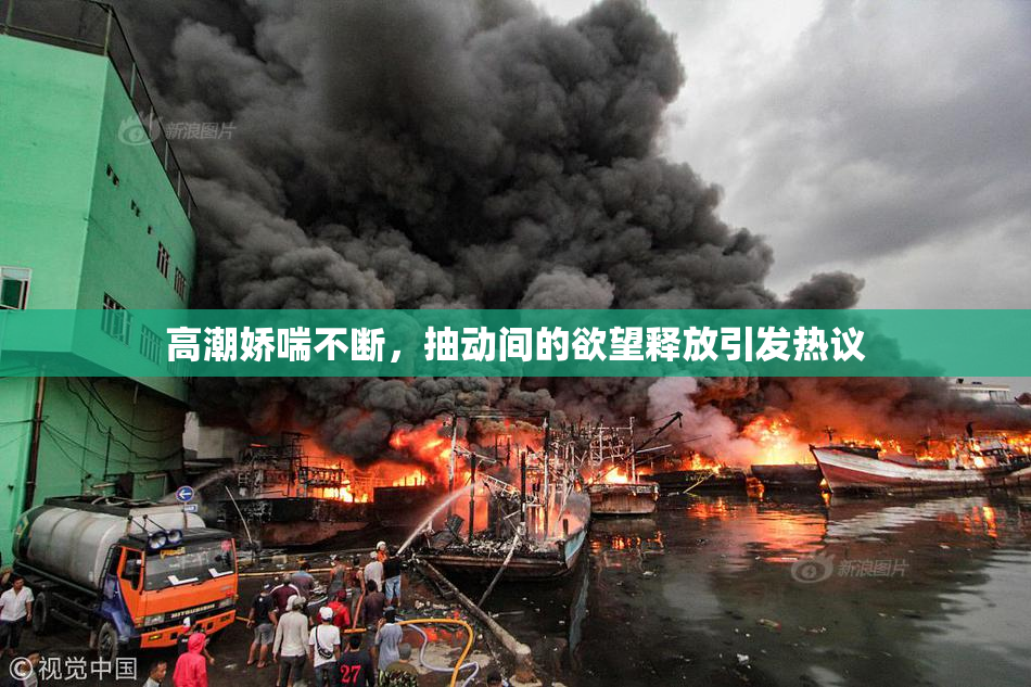 高潮娇喘不断，抽动间的欲望释放引发热议