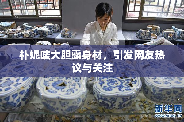 朴妮唛大胆露身材，引发网友热议与关注