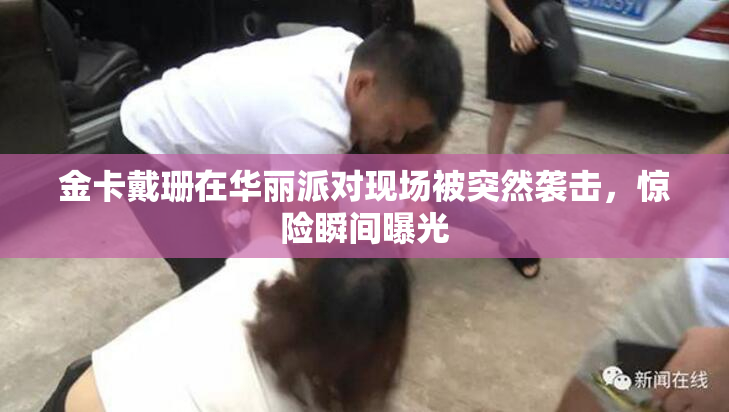 金卡戴珊在华丽派对现场被突然袭击，惊险瞬间曝光