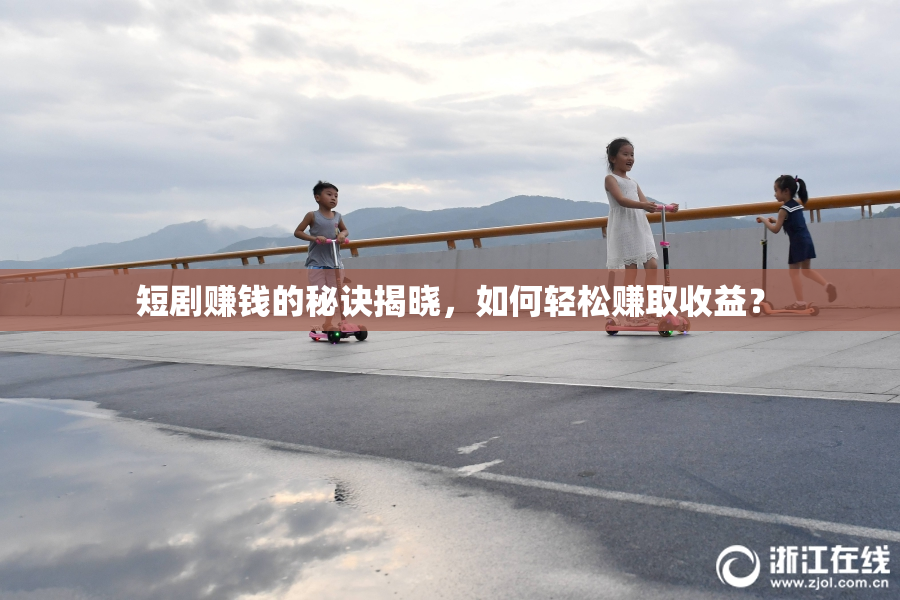 短剧赚钱的秘诀揭晓，如何轻松赚取收益？