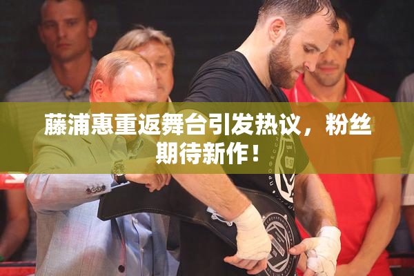 藤浦惠重返舞台引发热议，粉丝期待新作！