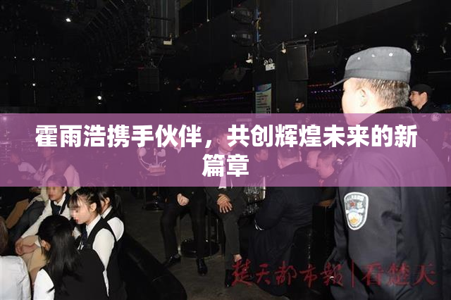 霍雨浩携手伙伴，共创辉煌未来的新篇章