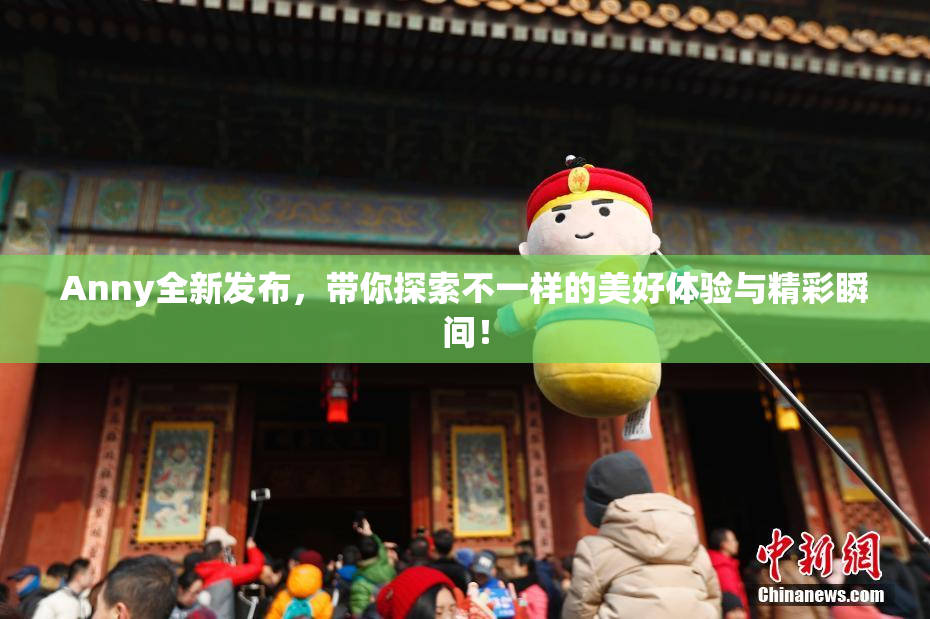 Anny全新发布，带你探索不一样的美好体验与精彩瞬间！