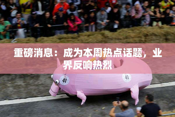 重磅消息：成为本周热点话题，业界反响热烈