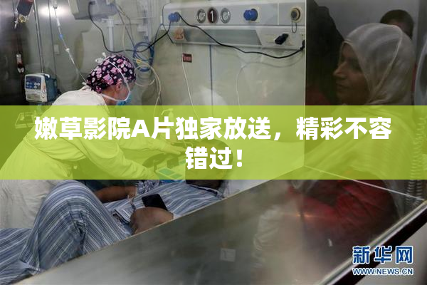 嫩草影院A片独家放送，精彩不容错过！