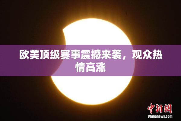 欧美顶级赛事震撼来袭，观众热情高涨