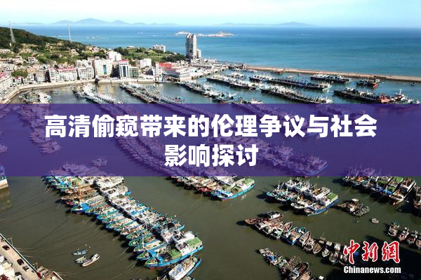 高清偷窥带来的伦理争议与社会影响探讨