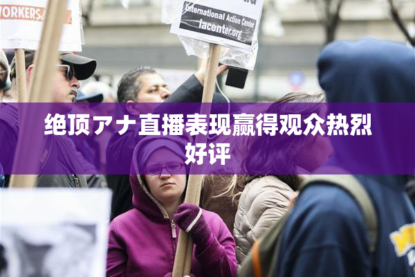 绝顶アナ直播表现赢得观众热烈好评