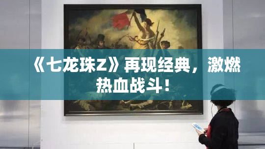《七龙珠Z》再现经典，激燃热血战斗！