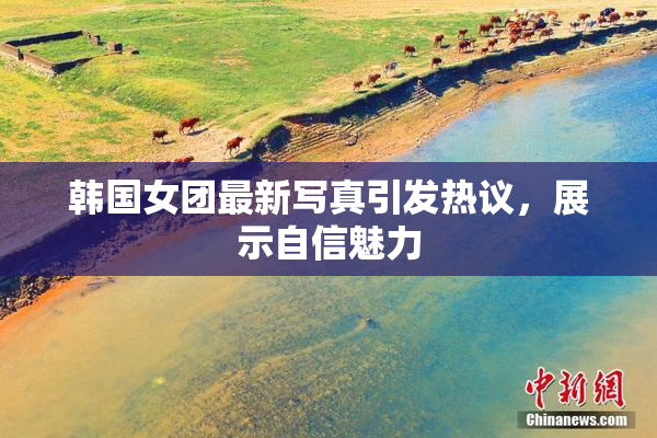 韩国女团最新写真引发热议，展示自信魅力