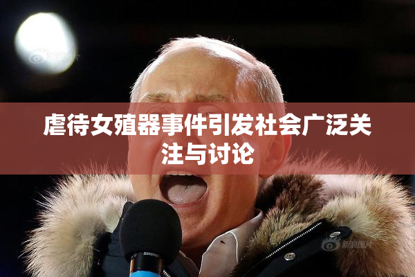 虐待女殖器事件引发社会广泛关注与讨论