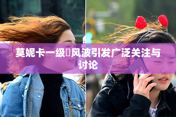 莫妮卡一级婬风波引发广泛关注与讨论