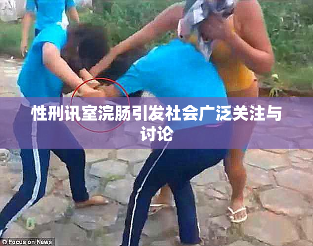 性刑讯室浣肠引发社会广泛关注与讨论