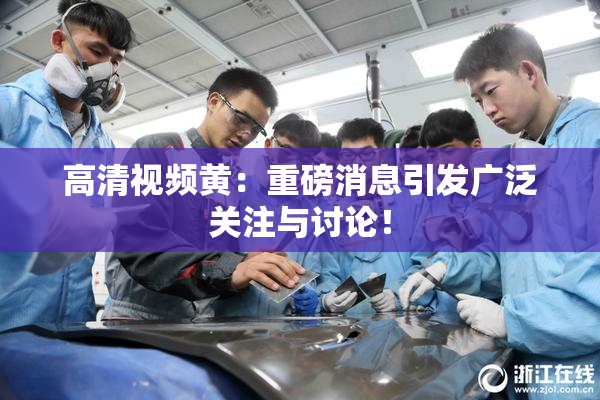 高清视频黄：重磅消息引发广泛关注与讨论！