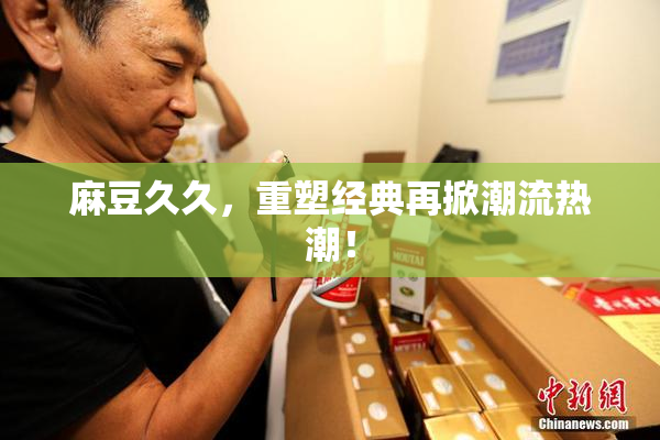 麻豆久久，重塑经典再掀潮流热潮！