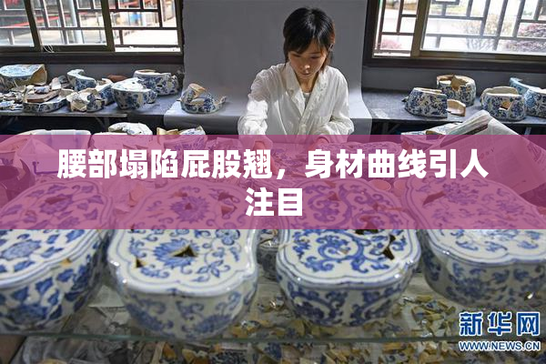 腰部塌陷屁股翘，身材曲线引人注目