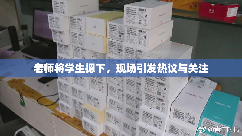 老师将学生摁下，现场引发热议与关注
