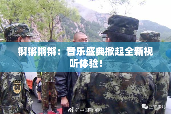 锕锵锵锵：音乐盛典掀起全新视听体验！
