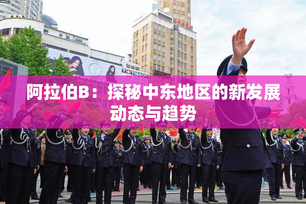 阿拉伯B：探秘中东地区的新发展动态与趋势