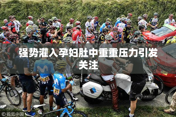强势灌入孕妇肚中重重压力引发关注