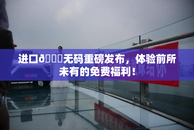 进口🔞无码重磅发布，体验前所未有的免费福利！