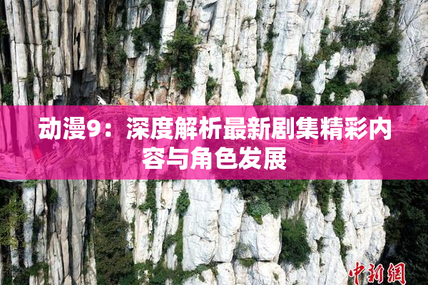 动漫9：深度解析最新剧集精彩内容与角色发展