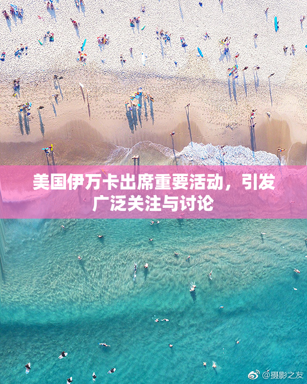 美国伊万卡出席重要活动，引发广泛关注与讨论