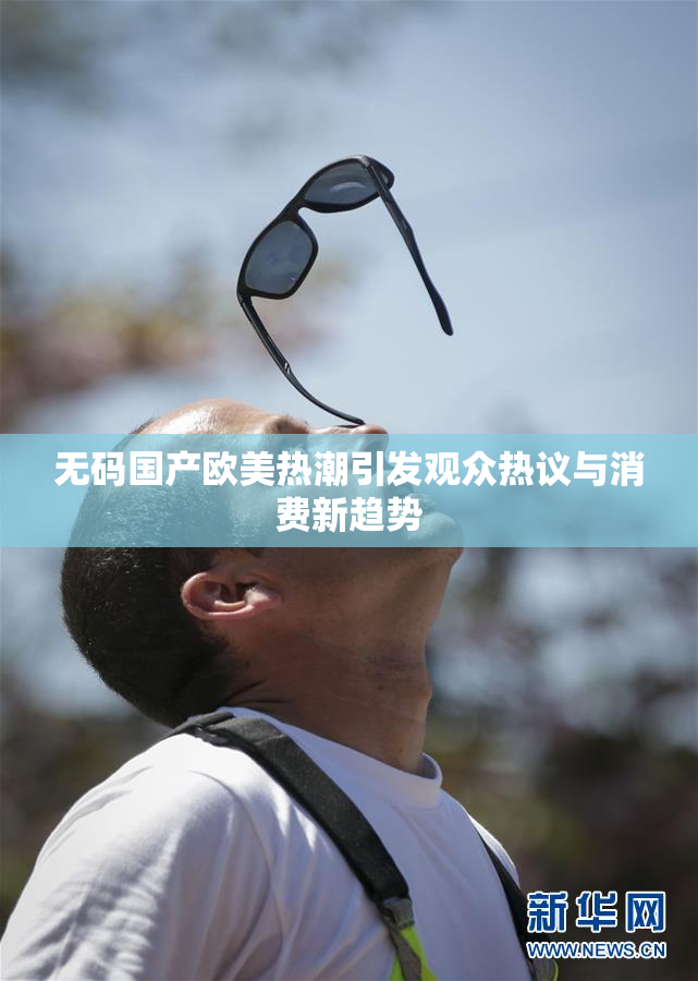 无码国产欧美热潮引发观众热议与消费新趋势