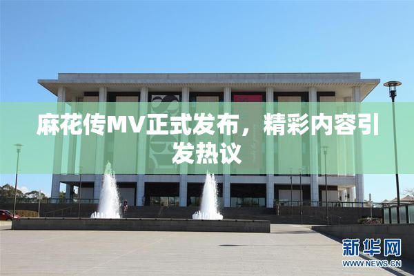 麻花传MV正式发布，精彩内容引发热议