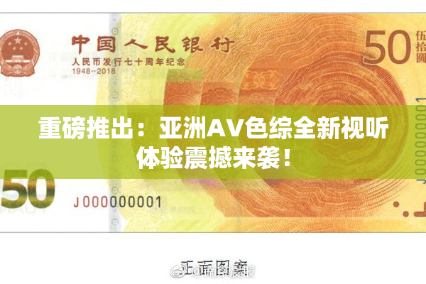 重磅推出：亚洲AV色综全新视听体验震撼来袭！