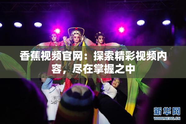 香蕉视频官网：探索精彩视频内容，尽在掌握之中