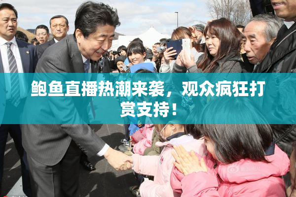 鲍鱼直播热潮来袭，观众疯狂打赏支持！