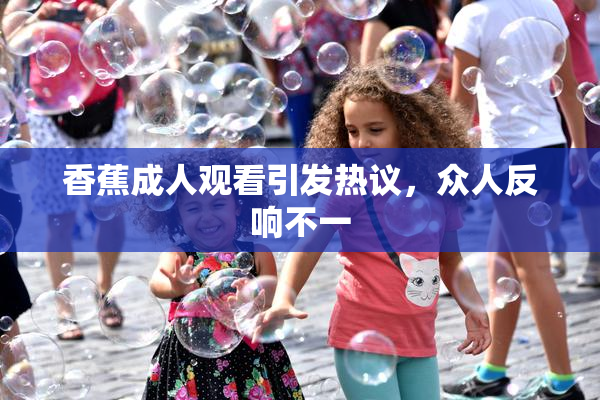 香蕉成人观看引发热议，众人反响不一