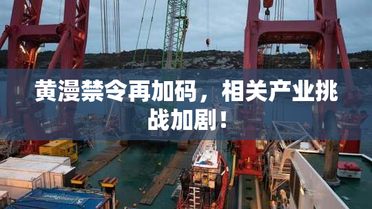 黄漫禁令再加码，相关产业挑战加剧！