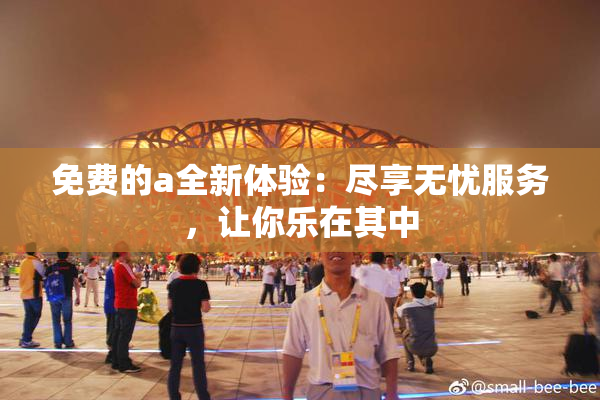 免费的a全新体验：尽享无忧服务，让你乐在其中