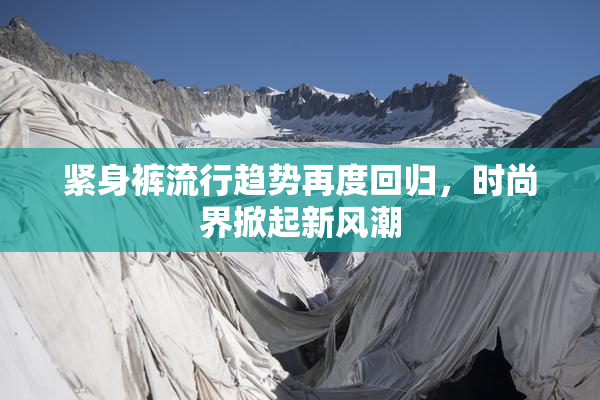 紧身裤流行趋势再度回归，时尚界掀起新风潮