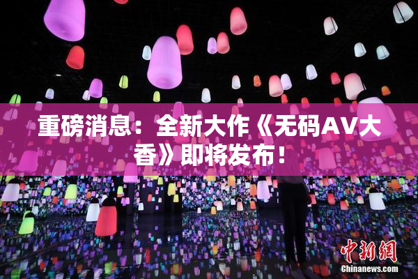 重磅消息：全新大作《无码AV大香》即将发布！