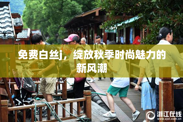 免费白丝j，绽放秋季时尚魅力的新风潮