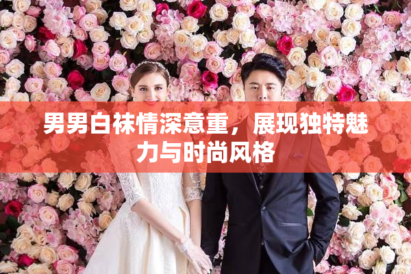 男男白袜情深意重，展现独特魅力与时尚风格