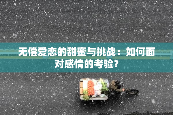 无偿爱恋的甜蜜与挑战：如何面对感情的考验？