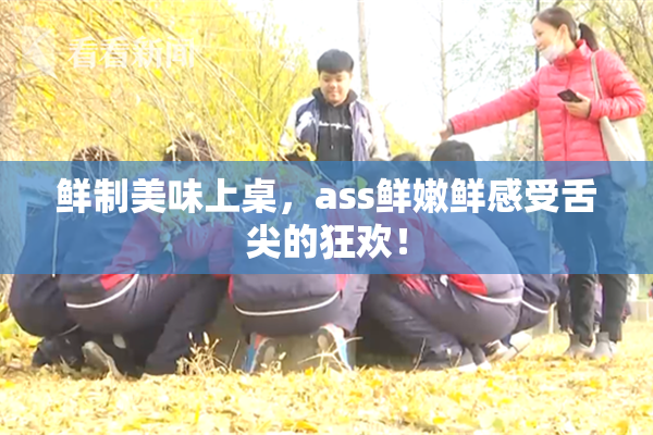 鲜制美味上桌，ass鲜嫩鲜感受舌尖的狂欢！